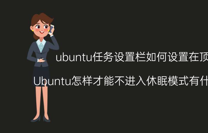 ubuntu任务设置栏如何设置在顶部 Ubuntu怎样才能不进入休眠模式有什么方法？